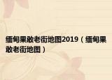 缅甸果敢老街地图2019（缅甸果敢老街地图）