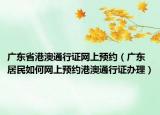 广东省港澳通行证网上预约（广东居民如何网上预约港澳通行证办理）