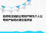 如何将注销的公司财产转为个人公司财产如何办理交易手续