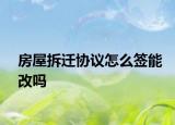 房屋拆迁协议怎么签能改吗