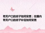 有无户口的房子如何安置；在国内有无户口的房子补偿如何安置