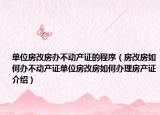 单位房改房办不动产证的程序（房改房如何办不动产证单位房改房如何办理房产证介绍）