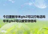今日更新华米gts2可以打电话吗华米gts2可以接受微信吗
