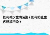 如何减少室内污染（如何防止室内环境污染）