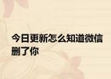 今日更新怎么知道微信删了你