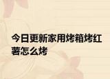 今日更新家用烤箱烤红薯怎么烤