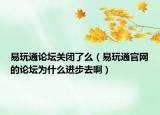 易玩通论坛关闭了么（易玩通官网的论坛为什么进步去啊）