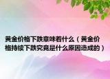 黄金价格下跌意味着什么（黄金价格持续下跌究竟是什么原因造成的）