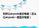 怎样让airpods显示电量（怎么让airpods一直显示电量）