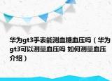 华为gt3手表能测血糖血压吗（华为gt3可以测量血压吗 如何测量血压介绍）
