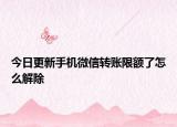 今日更新手机微信转账限额了怎么解除