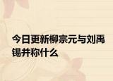 今日更新柳宗元与刘禹锡并称什么