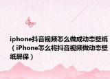 iphone抖音视频怎么做成动态壁纸（iPhone怎么将抖音视频做动态壁纸屏保）