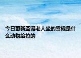 今日更新圣诞老人坐的雪橇是什么动物给拉的
