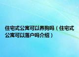 住宅式公寓可以养狗吗（住宅式公寓可以落户吗介绍）
