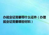 办就业证需要带什么证件（办理就业证需要哪些材料）