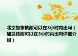 北京加急核酸可以在3小时内出吗（加急核酸可以在3小时内出吗详细介绍）