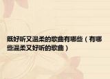 既好听又温柔的歌曲有哪些（有哪些温柔又好听的歌曲）