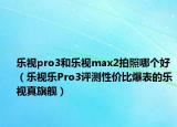 乐视pro3和乐视max2拍照哪个好（乐视乐Pro3评测性价比爆表的乐视真旗舰）