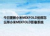 今日更新小米MIXFOLD拍照怎么样小米MIXFOLD影像系统