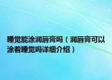 睡觉能涂润唇膏吗（润唇膏可以涂着睡觉吗详细介绍）