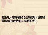身边有人健康码黄色会影响我吗（健康码黄码会影响身边的人吗详细介绍）