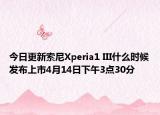 今日更新索尼Xperia1 III什么时候发布上市4月14日下午3点30分