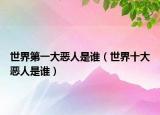 世界第一大恶人是谁（世界十大恶人是谁）