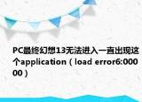 PC最终幻想13无法进入一直出现这个application（load error6:00000）