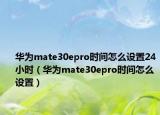 华为mate30epro时间怎么设置24小时（华为mate30epro时间怎么设置）