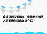 疫情是否需要隔离（疫情期间哪些人需要进行隔离详细介绍）