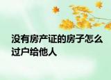 没有房产证的房子怎么过户给他人