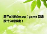 黑子的篮球extra（game 剧场版什么时候出）