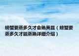 螃蟹要蒸多久才会熟黄磊（螃蟹要蒸多久才能蒸熟详细介绍）