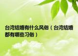 台湾结婚有什么风俗（台湾结婚都有哪些习俗）