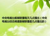 中央电视台新闻联播每天几点播出（中央电视台综合频道新闻联播是几点播出的）