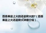 百香果是上火的还是降火的?（百香果是上火还是降火详细介绍）