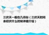 三伏天一般在几月份（三伏天时间表初伏什么时候详细介绍）