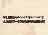 今日更新iphone12promax怎么拍星空一起看看夜景拍摄教程