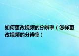 如何更改视频的分辨率（怎样更改视频的分辨率）