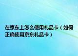 在京东上怎么使用礼品卡（如何正确使用京东礼品卡）