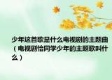 少年这首歌是什么电视剧的主题曲（电视剧恰同学少年的主题歌叫什么）