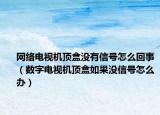 网络电视机顶盒没有信号怎么回事（数字电视机顶盒如果没信号怎么办）