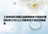 土地使用权到期后续期缴纳多少钱阳光集团拟发行5亿元公司债券用于偿还到期债务