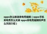oppo怎么取消来电秀视频（oppo手机来电秀怎么关掉 oppo来电秀视频铃声怎么关闭介绍）
