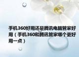 手机360好用还是腾讯电脑管家好用（手机360和腾讯管家哪个更好用一点）