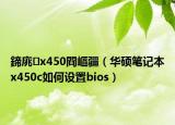 鍗庣x450閰嶇疆（华硕笔记本x450c如何设置bios）