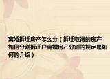 离婚拆迁房产怎么分（拆迁取得的房产 如何分割拆迁户离婚房产分割的规定是如何的介绍）