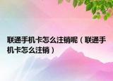 联通手机卡怎么注销呢（联通手机卡怎么注销）