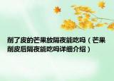 削了皮的芒果放隔夜能吃吗（芒果削皮后隔夜能吃吗详细介绍）